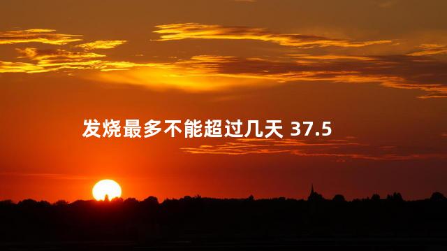 发烧最多不能超过几天 37.5